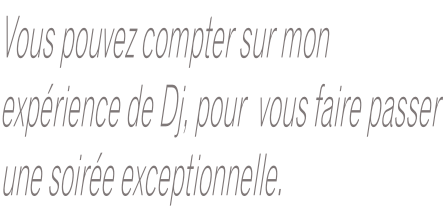 Vous pouvez compter sur mon  expérience de Dj, pour  vous faire passer une soirée exceptionnelle.